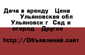 Дача в аренду › Цена ­ 10 000 - Ульяновская обл., Ульяновск г. Сад и огород » Другое   